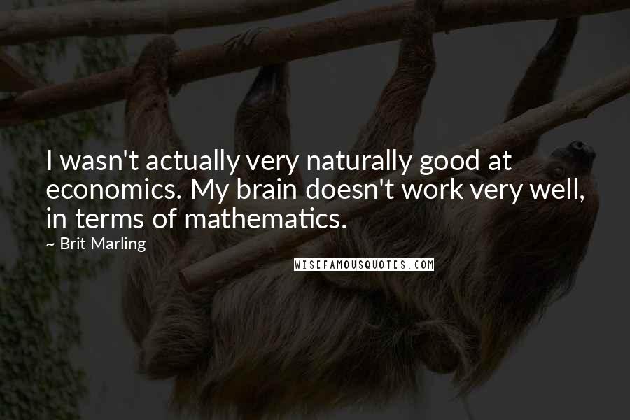 Brit Marling Quotes: I wasn't actually very naturally good at economics. My brain doesn't work very well, in terms of mathematics.
