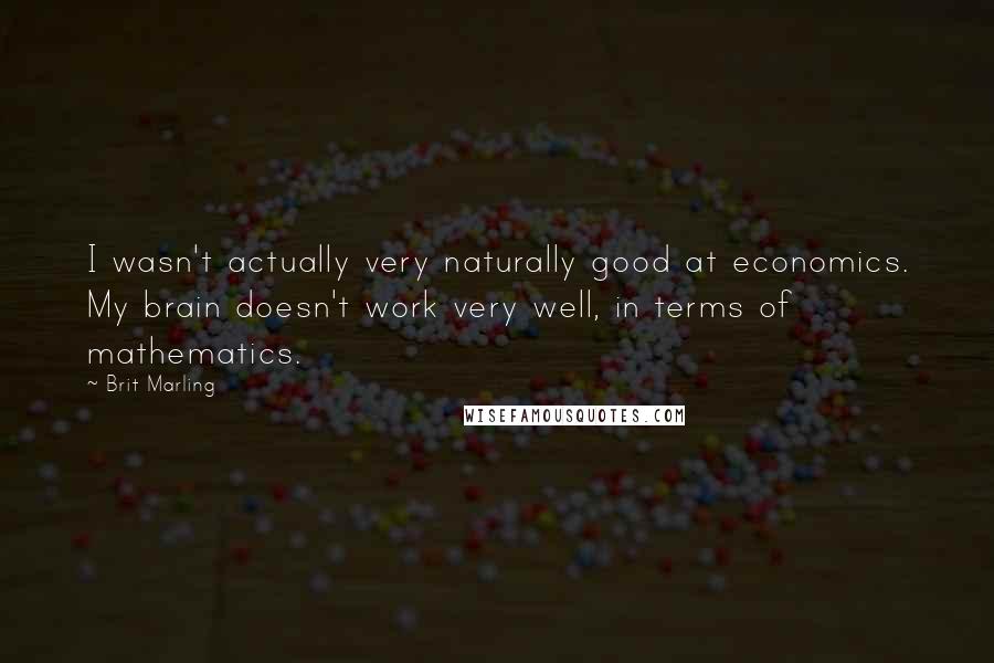 Brit Marling Quotes: I wasn't actually very naturally good at economics. My brain doesn't work very well, in terms of mathematics.