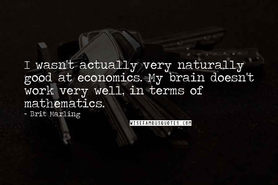 Brit Marling Quotes: I wasn't actually very naturally good at economics. My brain doesn't work very well, in terms of mathematics.