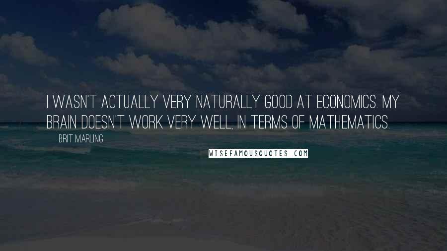 Brit Marling Quotes: I wasn't actually very naturally good at economics. My brain doesn't work very well, in terms of mathematics.