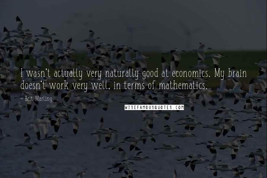 Brit Marling Quotes: I wasn't actually very naturally good at economics. My brain doesn't work very well, in terms of mathematics.