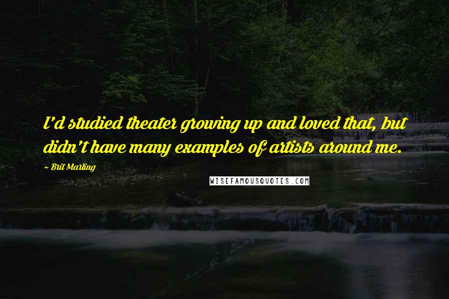 Brit Marling Quotes: I'd studied theater growing up and loved that, but didn't have many examples of artists around me.