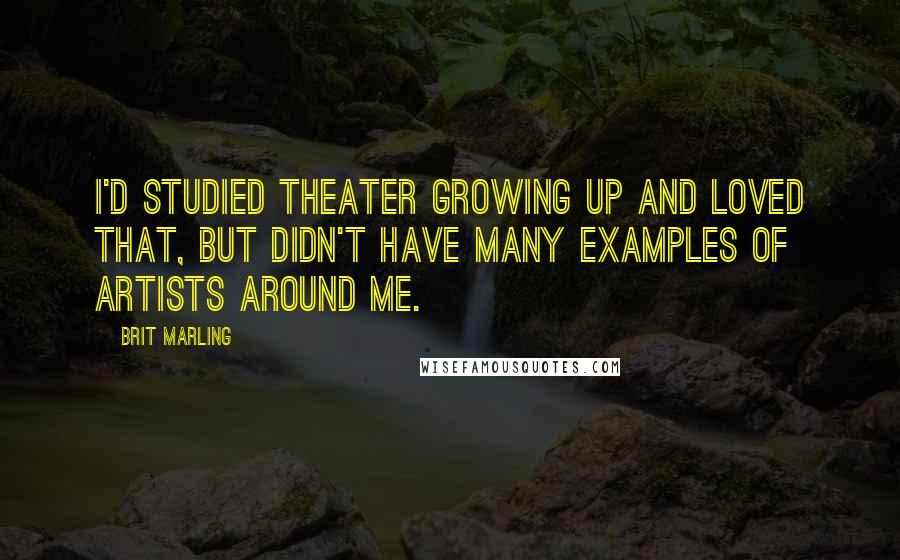 Brit Marling Quotes: I'd studied theater growing up and loved that, but didn't have many examples of artists around me.