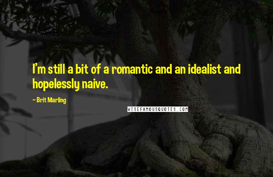 Brit Marling Quotes: I'm still a bit of a romantic and an idealist and hopelessly naive.