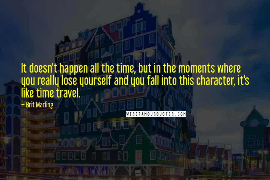 Brit Marling Quotes: It doesn't happen all the time, but in the moments where you really lose yourself and you fall into this character, it's like time travel.