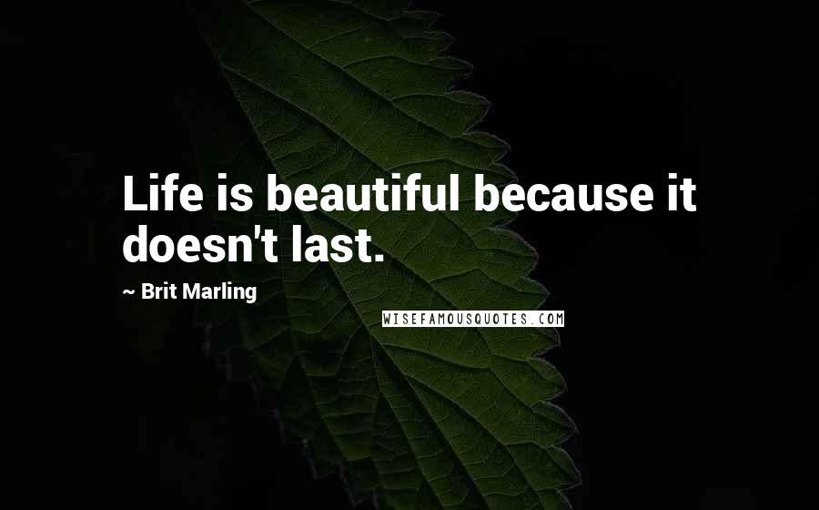 Brit Marling Quotes: Life is beautiful because it doesn't last.