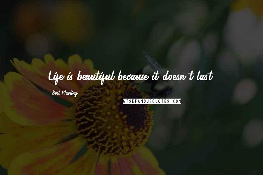 Brit Marling Quotes: Life is beautiful because it doesn't last.