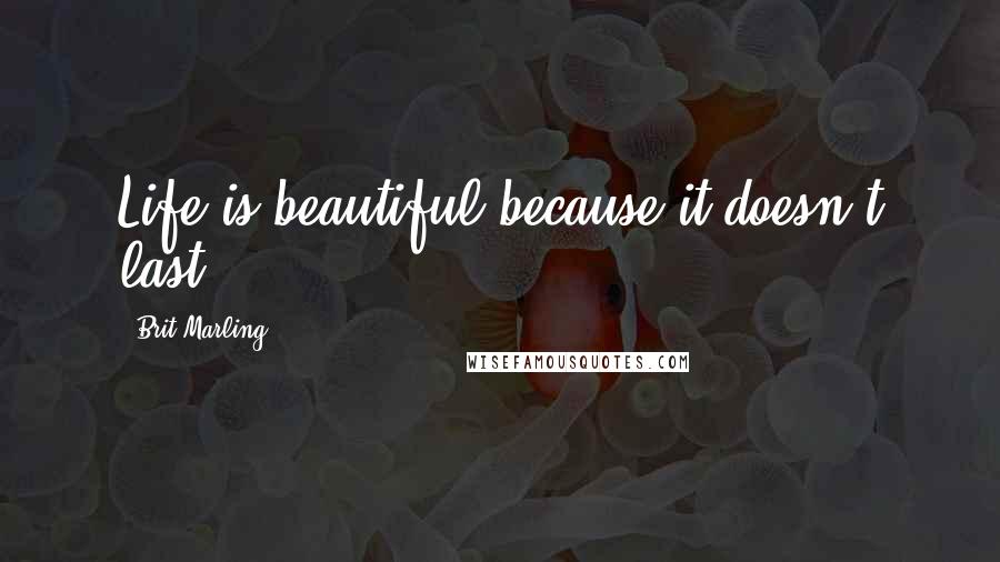 Brit Marling Quotes: Life is beautiful because it doesn't last.