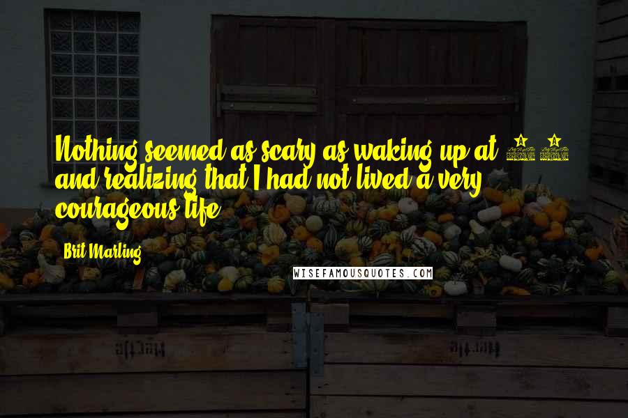 Brit Marling Quotes: Nothing seemed as scary as waking up at 40 and realizing that I had not lived a very courageous life.