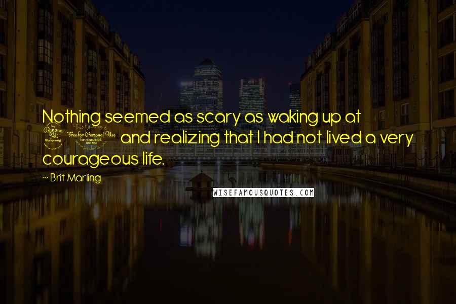 Brit Marling Quotes: Nothing seemed as scary as waking up at 40 and realizing that I had not lived a very courageous life.