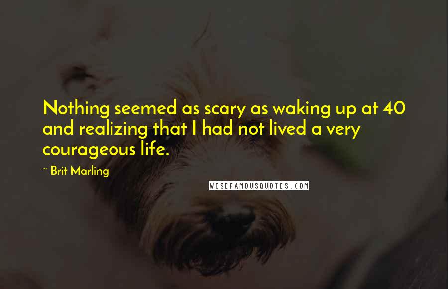 Brit Marling Quotes: Nothing seemed as scary as waking up at 40 and realizing that I had not lived a very courageous life.