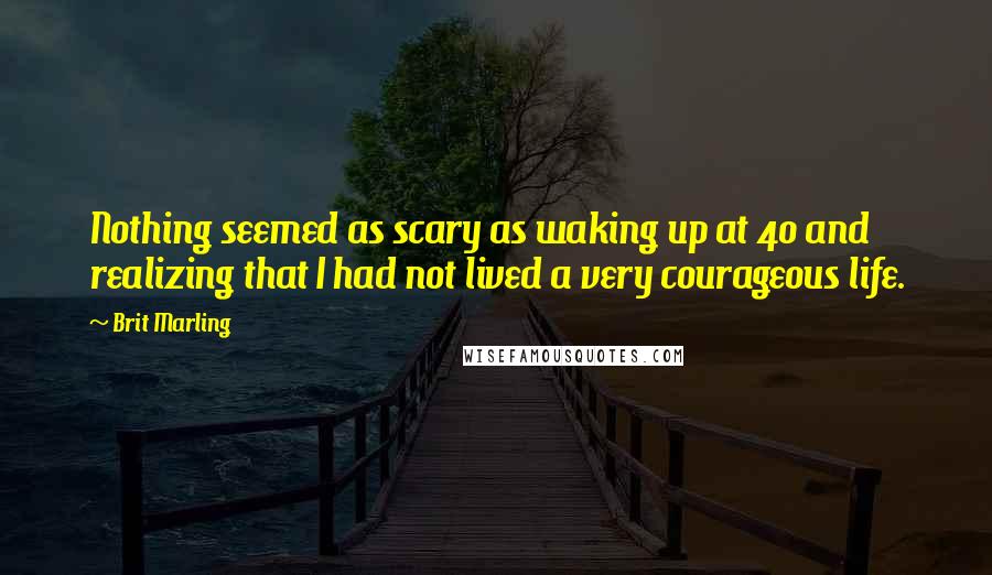 Brit Marling Quotes: Nothing seemed as scary as waking up at 40 and realizing that I had not lived a very courageous life.