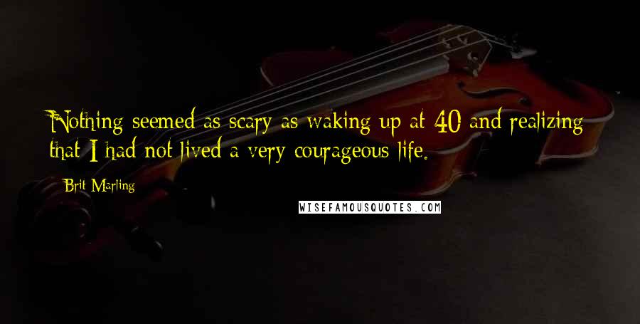 Brit Marling Quotes: Nothing seemed as scary as waking up at 40 and realizing that I had not lived a very courageous life.