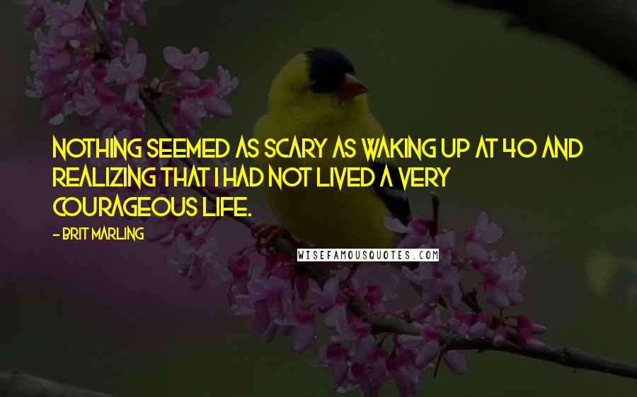Brit Marling Quotes: Nothing seemed as scary as waking up at 40 and realizing that I had not lived a very courageous life.