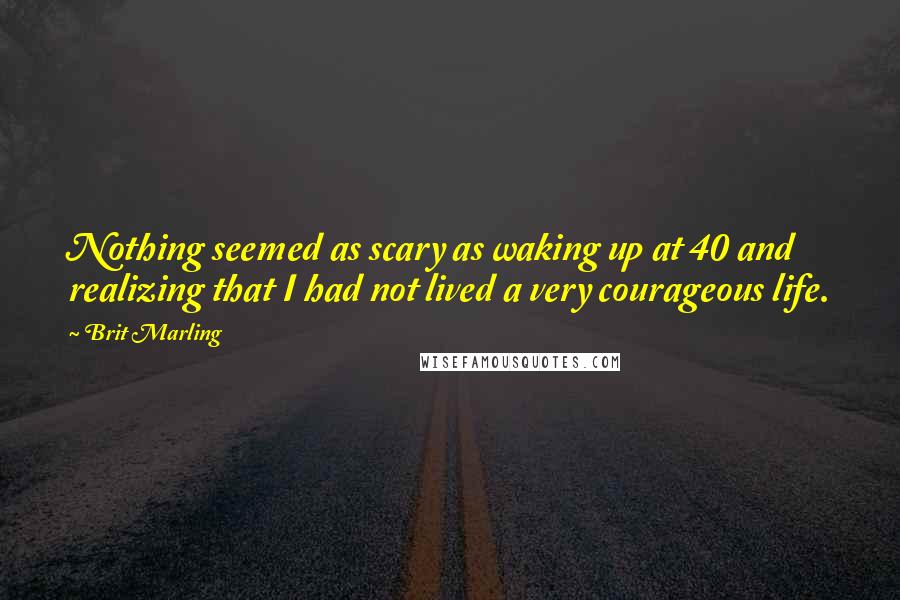 Brit Marling Quotes: Nothing seemed as scary as waking up at 40 and realizing that I had not lived a very courageous life.