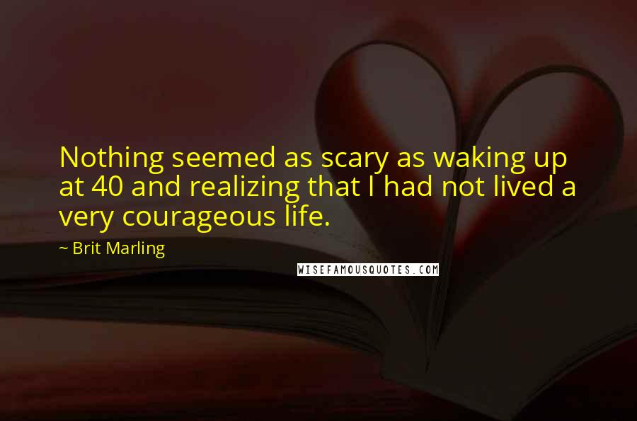 Brit Marling Quotes: Nothing seemed as scary as waking up at 40 and realizing that I had not lived a very courageous life.