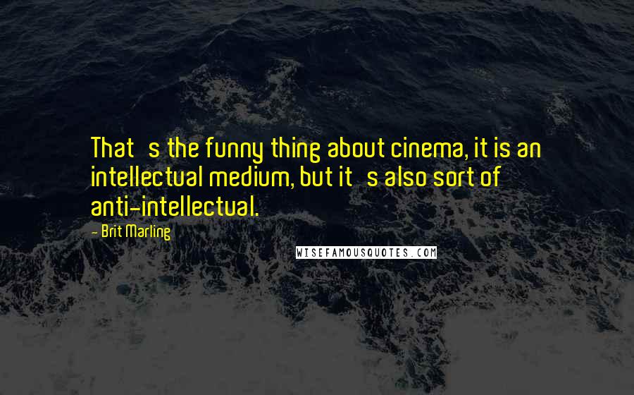 Brit Marling Quotes: That's the funny thing about cinema, it is an intellectual medium, but it's also sort of anti-intellectual.