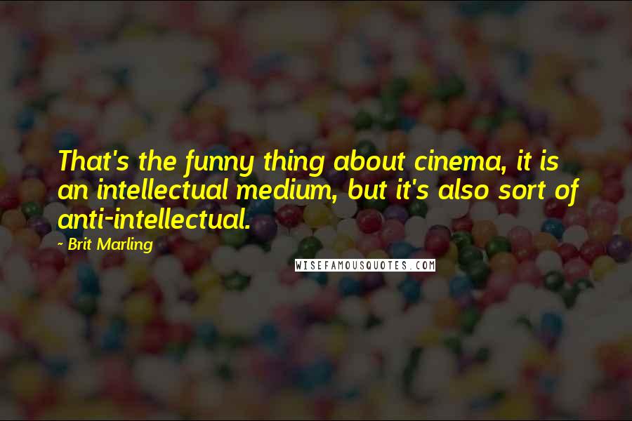 Brit Marling Quotes: That's the funny thing about cinema, it is an intellectual medium, but it's also sort of anti-intellectual.