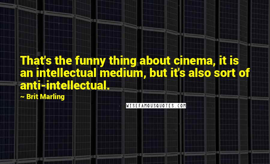 Brit Marling Quotes: That's the funny thing about cinema, it is an intellectual medium, but it's also sort of anti-intellectual.
