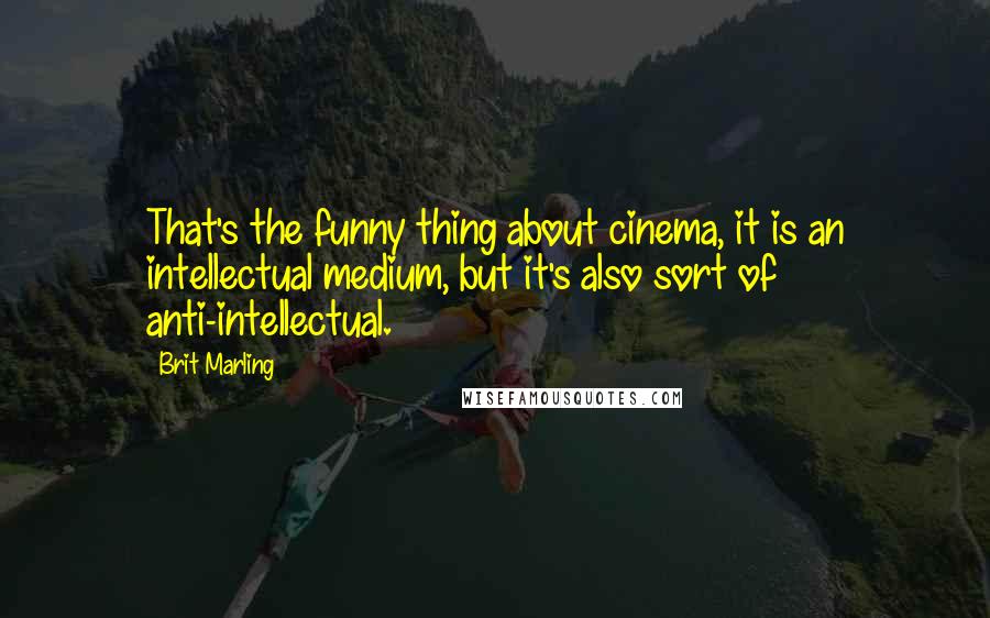 Brit Marling Quotes: That's the funny thing about cinema, it is an intellectual medium, but it's also sort of anti-intellectual.
