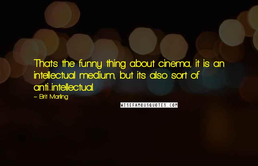 Brit Marling Quotes: That's the funny thing about cinema, it is an intellectual medium, but it's also sort of anti-intellectual.