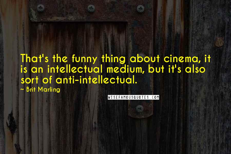 Brit Marling Quotes: That's the funny thing about cinema, it is an intellectual medium, but it's also sort of anti-intellectual.