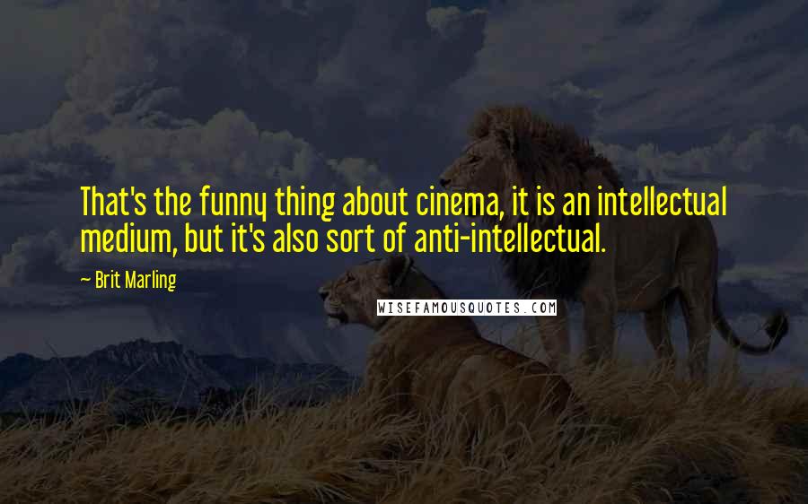 Brit Marling Quotes: That's the funny thing about cinema, it is an intellectual medium, but it's also sort of anti-intellectual.