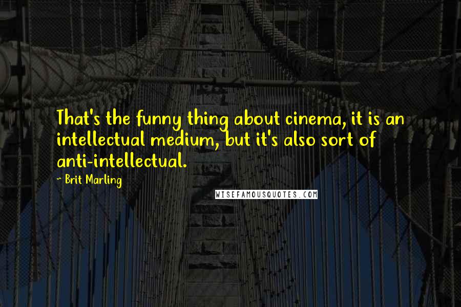 Brit Marling Quotes: That's the funny thing about cinema, it is an intellectual medium, but it's also sort of anti-intellectual.