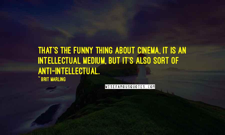 Brit Marling Quotes: That's the funny thing about cinema, it is an intellectual medium, but it's also sort of anti-intellectual.