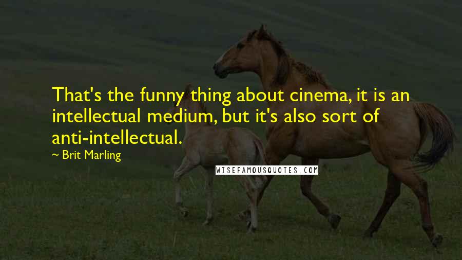 Brit Marling Quotes: That's the funny thing about cinema, it is an intellectual medium, but it's also sort of anti-intellectual.