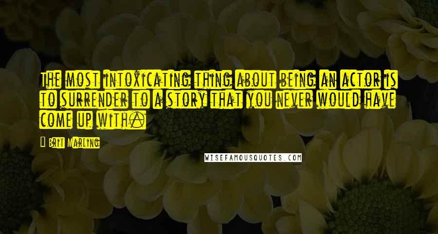 Brit Marling Quotes: The most intoxicating thing about being an actor is to surrender to a story that you never would have come up with.