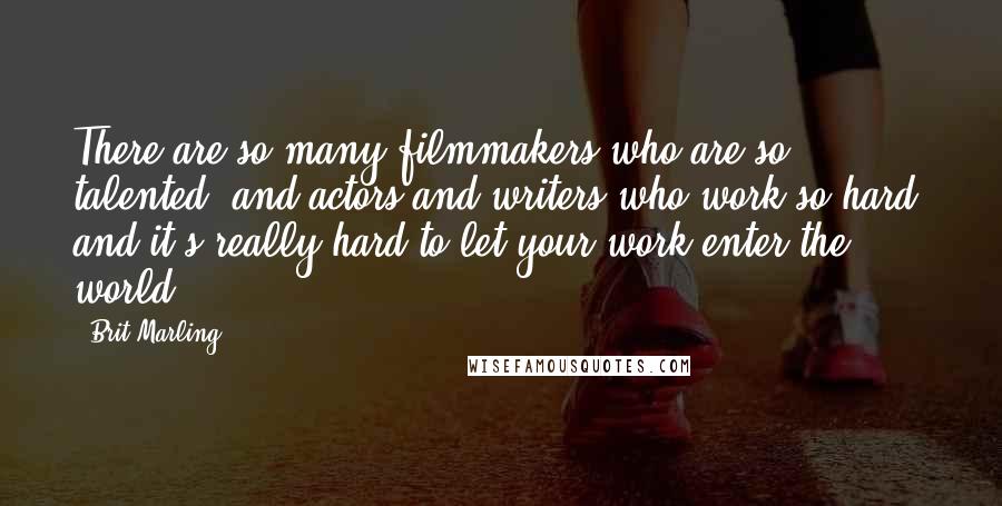 Brit Marling Quotes: There are so many filmmakers who are so talented, and actors and writers who work so hard, and it's really hard to let your work enter the world.