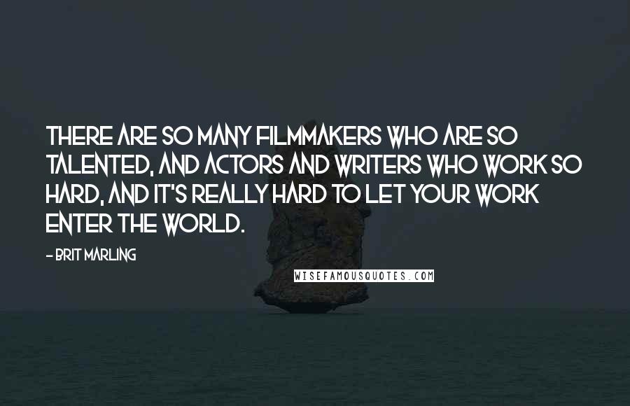 Brit Marling Quotes: There are so many filmmakers who are so talented, and actors and writers who work so hard, and it's really hard to let your work enter the world.