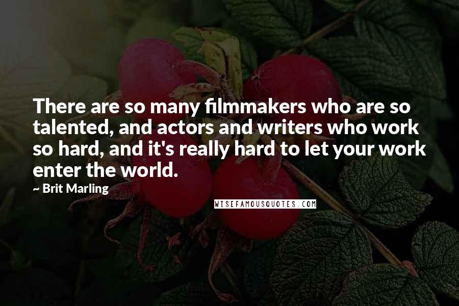 Brit Marling Quotes: There are so many filmmakers who are so talented, and actors and writers who work so hard, and it's really hard to let your work enter the world.