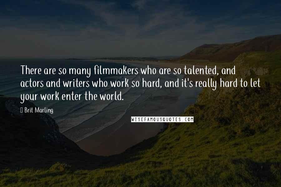 Brit Marling Quotes: There are so many filmmakers who are so talented, and actors and writers who work so hard, and it's really hard to let your work enter the world.