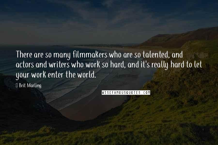 Brit Marling Quotes: There are so many filmmakers who are so talented, and actors and writers who work so hard, and it's really hard to let your work enter the world.