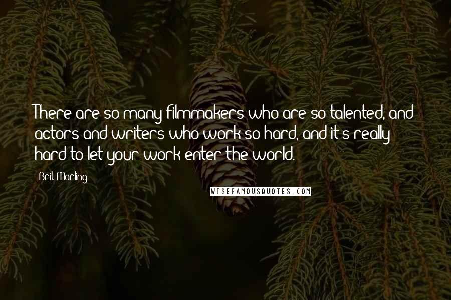 Brit Marling Quotes: There are so many filmmakers who are so talented, and actors and writers who work so hard, and it's really hard to let your work enter the world.