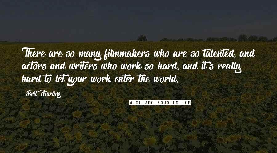 Brit Marling Quotes: There are so many filmmakers who are so talented, and actors and writers who work so hard, and it's really hard to let your work enter the world.