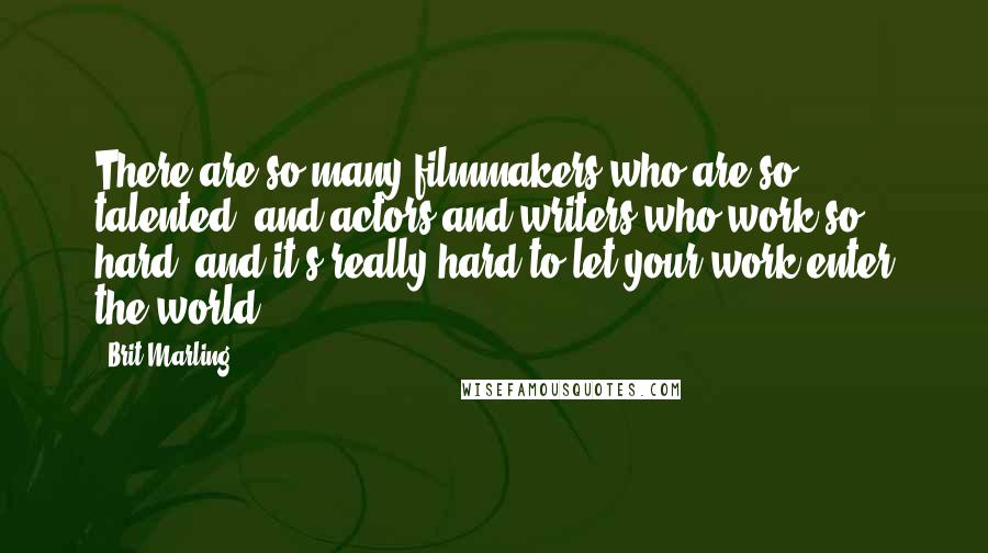 Brit Marling Quotes: There are so many filmmakers who are so talented, and actors and writers who work so hard, and it's really hard to let your work enter the world.