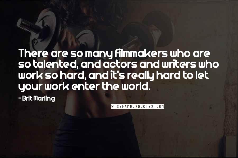 Brit Marling Quotes: There are so many filmmakers who are so talented, and actors and writers who work so hard, and it's really hard to let your work enter the world.