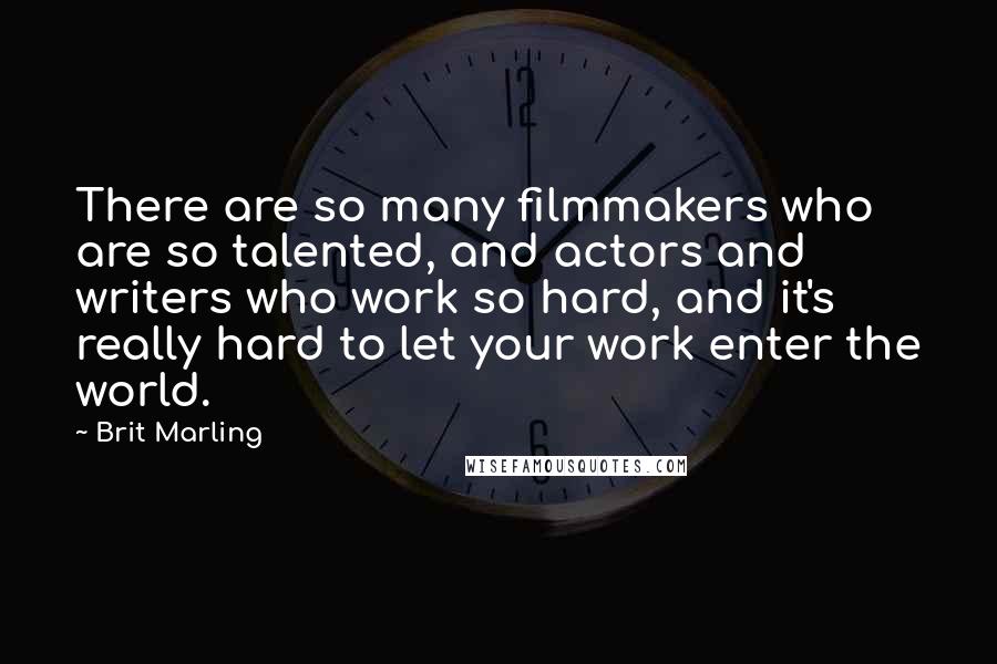 Brit Marling Quotes: There are so many filmmakers who are so talented, and actors and writers who work so hard, and it's really hard to let your work enter the world.