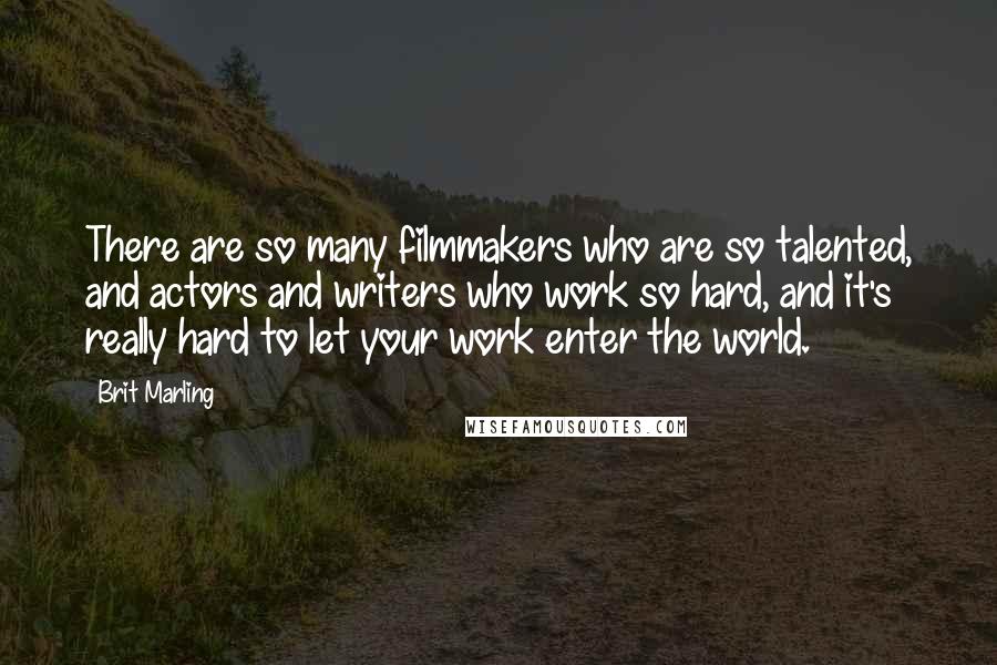 Brit Marling Quotes: There are so many filmmakers who are so talented, and actors and writers who work so hard, and it's really hard to let your work enter the world.