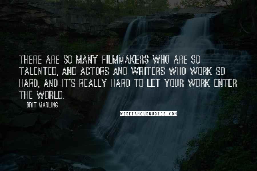 Brit Marling Quotes: There are so many filmmakers who are so talented, and actors and writers who work so hard, and it's really hard to let your work enter the world.