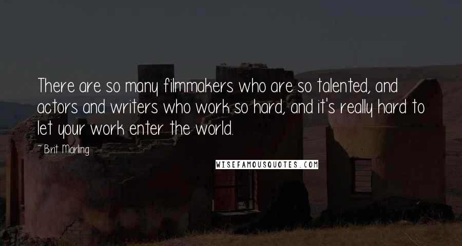 Brit Marling Quotes: There are so many filmmakers who are so talented, and actors and writers who work so hard, and it's really hard to let your work enter the world.