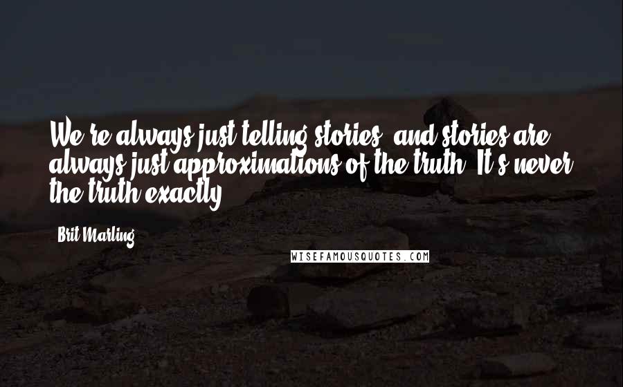 Brit Marling Quotes: We're always just telling stories, and stories are always just approximations of the truth. It's never the truth exactly.