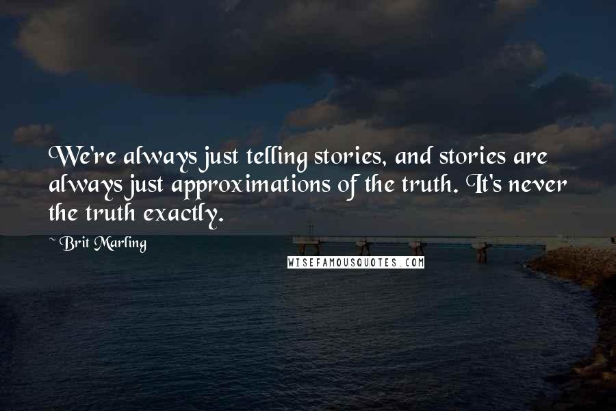 Brit Marling Quotes: We're always just telling stories, and stories are always just approximations of the truth. It's never the truth exactly.