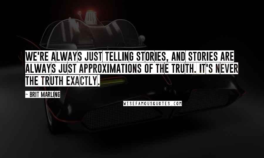 Brit Marling Quotes: We're always just telling stories, and stories are always just approximations of the truth. It's never the truth exactly.