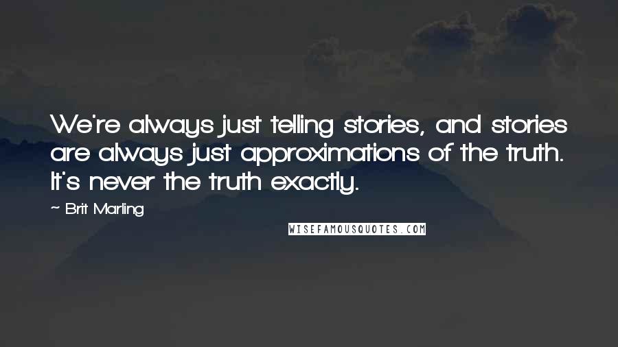 Brit Marling Quotes: We're always just telling stories, and stories are always just approximations of the truth. It's never the truth exactly.