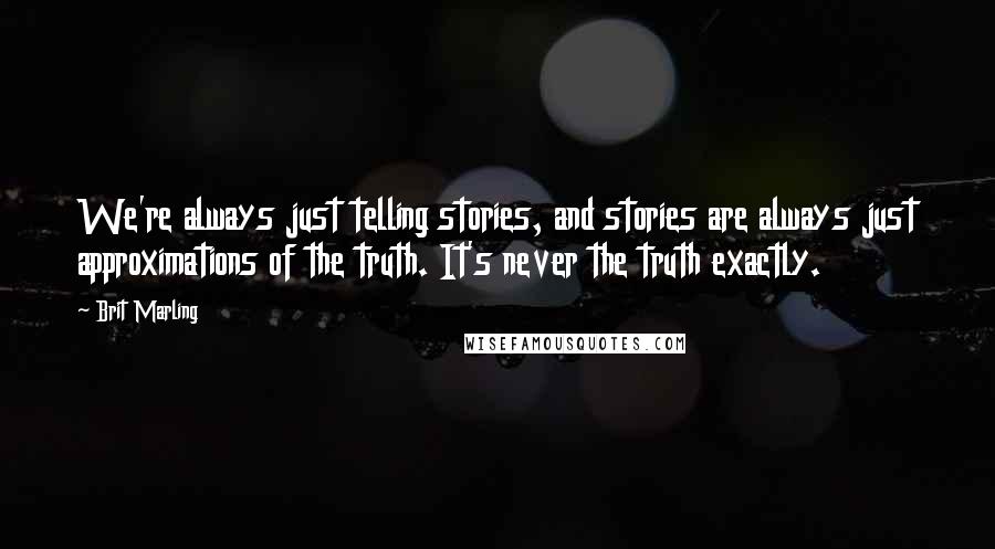 Brit Marling Quotes: We're always just telling stories, and stories are always just approximations of the truth. It's never the truth exactly.