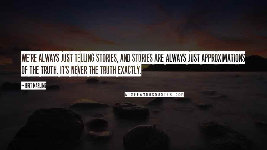 Brit Marling Quotes: We're always just telling stories, and stories are always just approximations of the truth. It's never the truth exactly.